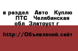  в раздел : Авто » Куплю »  » ПТС . Челябинская обл.,Златоуст г.